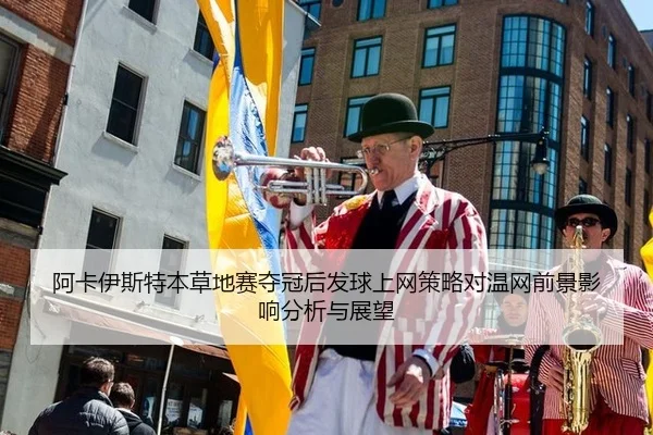 阿卡伊斯特本草地赛夺冠后发球上网策略对温网前景影响分析与展望